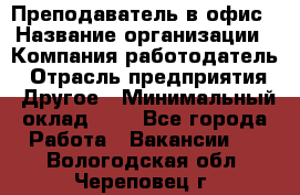 Преподаватель в офис › Название организации ­ Компания-работодатель › Отрасль предприятия ­ Другое › Минимальный оклад ­ 1 - Все города Работа » Вакансии   . Вологодская обл.,Череповец г.